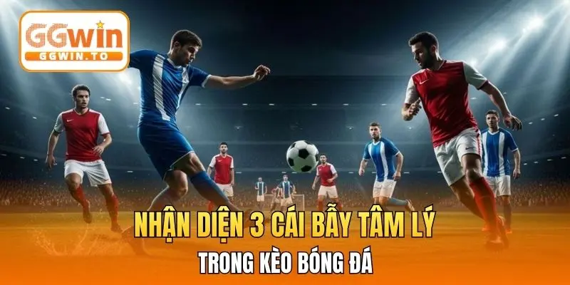 Nhận diện 3 cái bẫy tâm lý trong kèo bóng đá