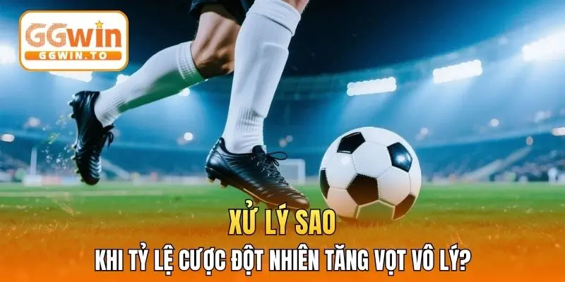 Xử lý sao khi tỷ lệ cược đột nhiên tăng vọt vô lý?
